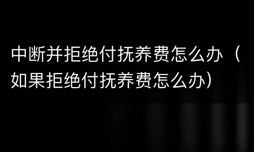 中断并拒绝付抚养费怎么办（如果拒绝付抚养费怎么办）