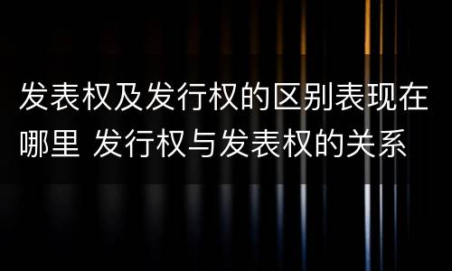发表权及发行权的区别表现在哪里 发行权与发表权的关系