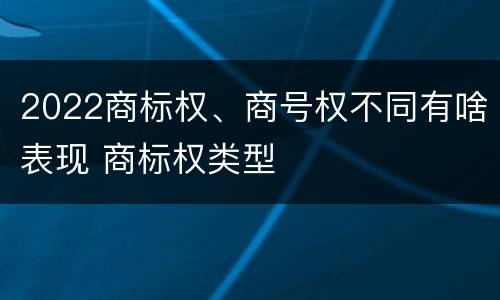 2022商标权、商号权不同有啥表现 商标权类型