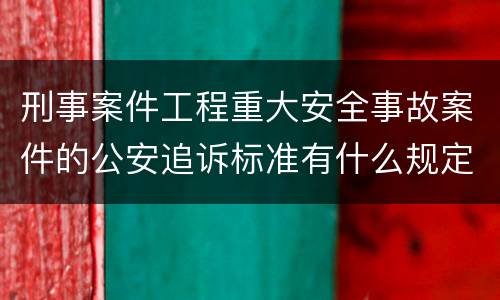 刑事案件工程重大安全事故案件的公安追诉标准有什么规定