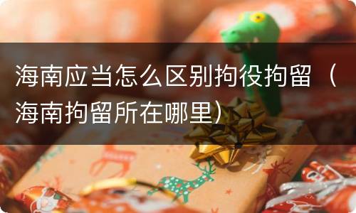 海南应当怎么区别拘役拘留（海南拘留所在哪里）