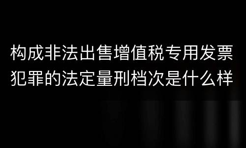 构成非法出售增值税专用发票犯罪的法定量刑档次是什么样的