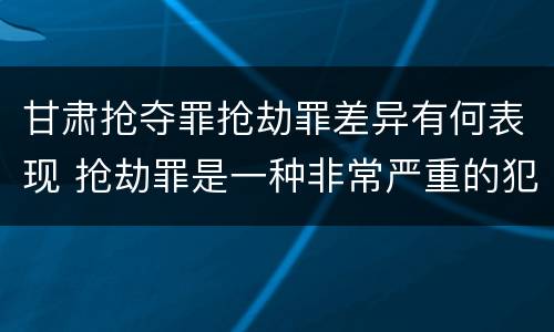 甘肃抢夺罪抢劫罪差异有何表现 抢劫罪是一种非常严重的犯罪