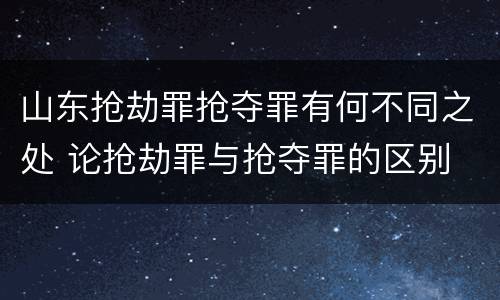 山东抢劫罪抢夺罪有何不同之处 论抢劫罪与抢夺罪的区别