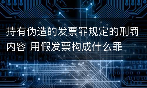 持有伪造的发票罪规定的刑罚内容 用假发票构成什么罪