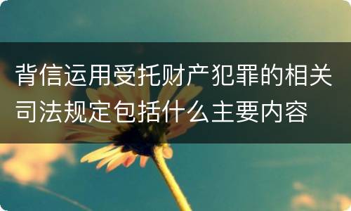 背信运用受托财产犯罪的相关司法规定包括什么主要内容