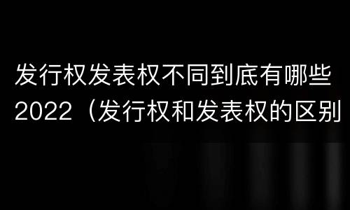 发行权发表权不同到底有哪些2022（发行权和发表权的区别）