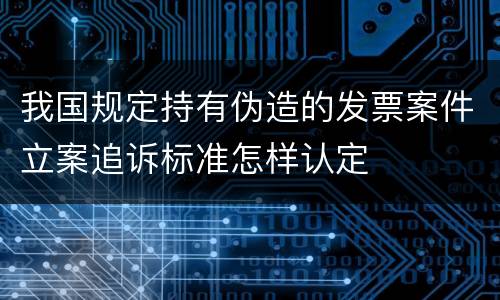 我国规定持有伪造的发票案件立案追诉标准怎样认定