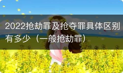 2022抢劫罪及抢夺罪具体区别有多少（一般抢劫罪）