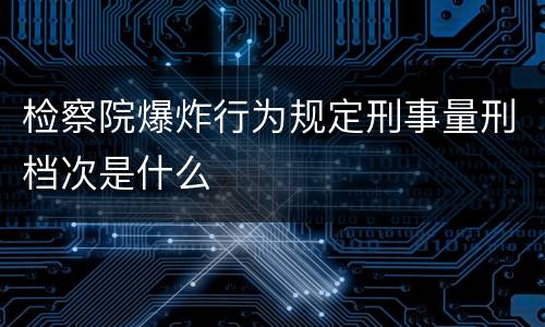 检察院爆炸行为规定刑事量刑档次是什么