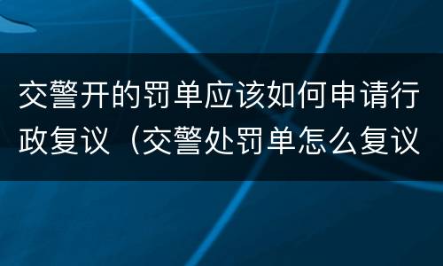 交警开的罚单应该如何申请行政复议（交警处罚单怎么复议）