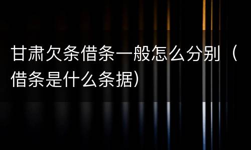 甘肃欠条借条一般怎么分别（借条是什么条据）