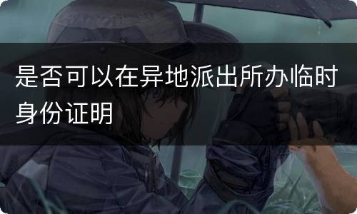是否可以在异地派出所办临时身份证明