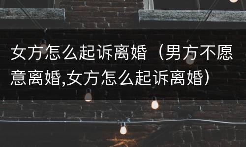 女方怎么起诉离婚（男方不愿意离婚,女方怎么起诉离婚）