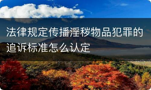 法律规定传播淫秽物品犯罪的追诉标准怎么认定
