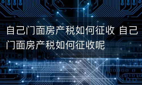 自己门面房产税如何征收 自己门面房产税如何征收呢