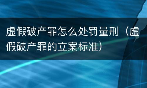 虚假破产罪怎么处罚量刑（虚假破产罪的立案标准）