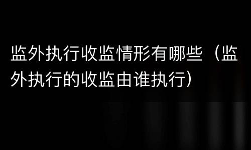 监外执行收监情形有哪些（监外执行的收监由谁执行）