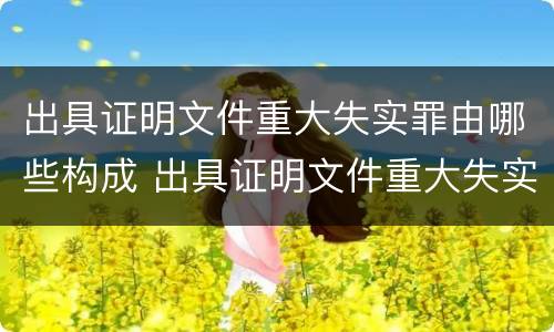 出具证明文件重大失实罪由哪些构成 出具证明文件重大失实罪由哪些构成