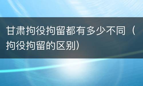 甘肃拘役拘留都有多少不同（拘役拘留的区别）