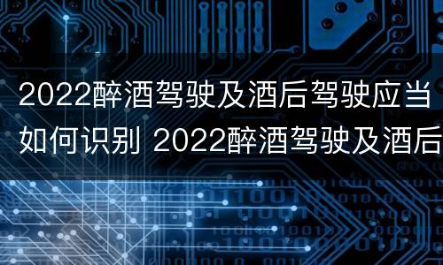 2022醉酒驾驶及酒后驾驶应当如何识别 2022醉酒驾驶及酒后驾驶应当如何识别车辆