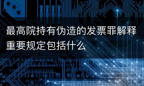 最高院持有伪造的发票罪解释重要规定包括什么