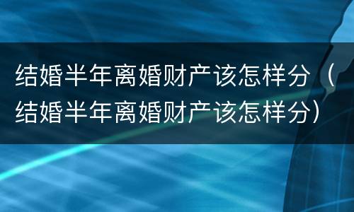 结婚半年离婚财产该怎样分（结婚半年离婚财产该怎样分）