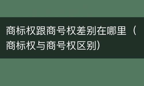 商标权跟商号权差别在哪里（商标权与商号权区别）