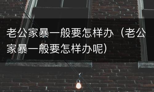 老公家暴一般要怎样办（老公家暴一般要怎样办呢）
