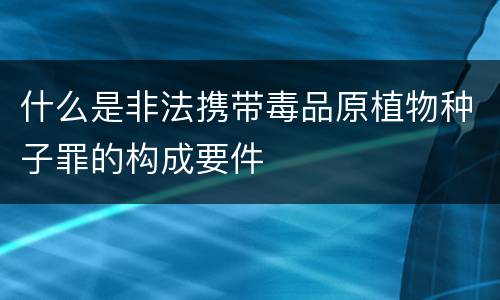 什么是非法携带毒品原植物种子罪的构成要件