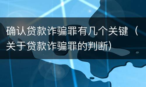 确认贷款诈骗罪有几个关键（关于贷款诈骗罪的判断）