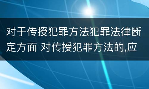 对于传授犯罪方法犯罪法律断定方面 对传授犯罪方法的,应以共同犯罪