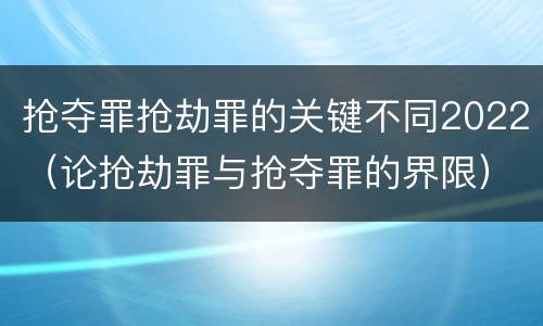 抢夺罪抢劫罪的关键不同2022（论抢劫罪与抢夺罪的界限）
