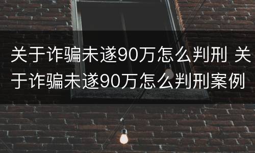 关于诈骗未遂90万怎么判刑 关于诈骗未遂90万怎么判刑案例