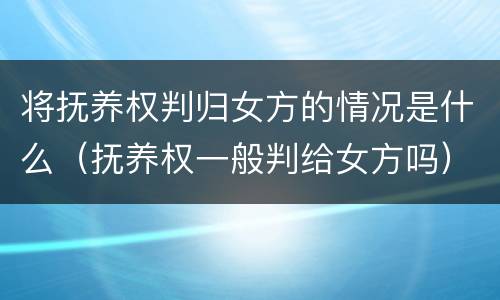 将抚养权判归女方的情况是什么（抚养权一般判给女方吗）