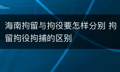 海南拘留与拘役要怎样分别 拘留拘役拘捕的区别