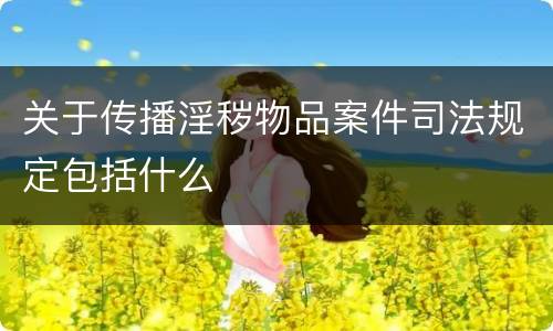 关于传播淫秽物品案件司法规定包括什么