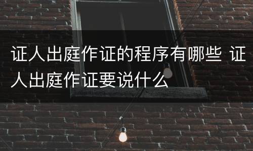 证人出庭作证的程序有哪些 证人出庭作证要说什么