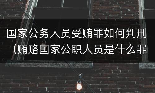 国家公务人员受贿罪如何判刑（贿赂国家公职人员是什么罪）