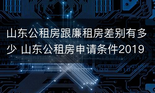 山东公租房跟廉租房差别有多少 山东公租房申请条件2019