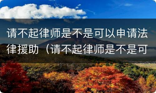 请不起律师是不是可以申请法律援助（请不起律师是不是可以申请法律援助呢）