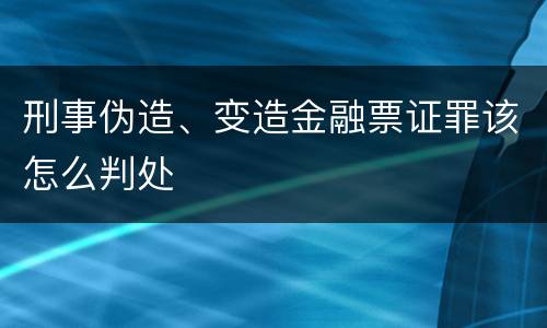 刑事伪造、变造金融票证罪该怎么判处
