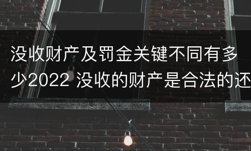 没收财产及罚金关键不同有多少2022 没收的财产是合法的还是非法的