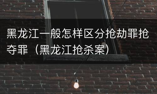 黑龙江一般怎样区分抢劫罪抢夺罪（黑龙江抢杀案）
