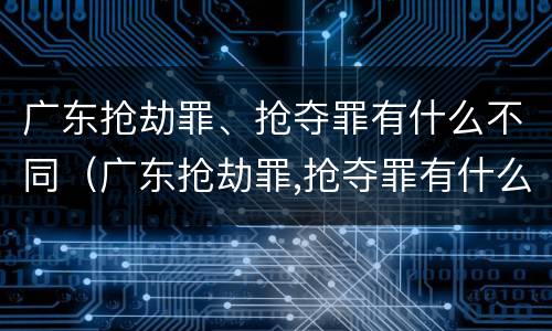 广东抢劫罪、抢夺罪有什么不同（广东抢劫罪,抢夺罪有什么不同行为）