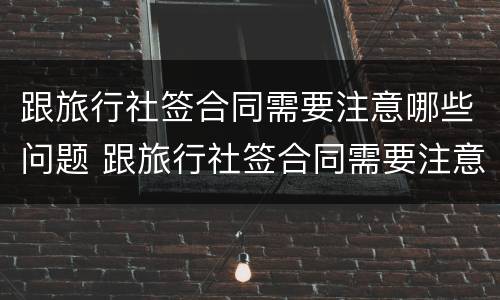 跟旅行社签合同需要注意哪些问题 跟旅行社签合同需要注意哪些问题呢