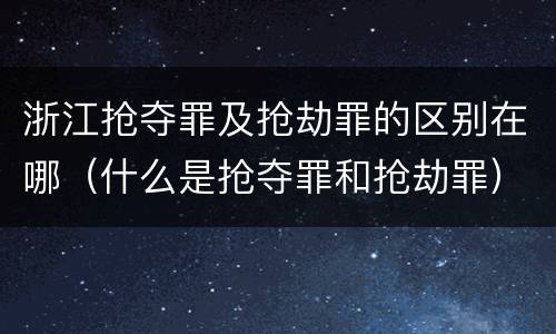 浙江抢夺罪及抢劫罪的区别在哪（什么是抢夺罪和抢劫罪）
