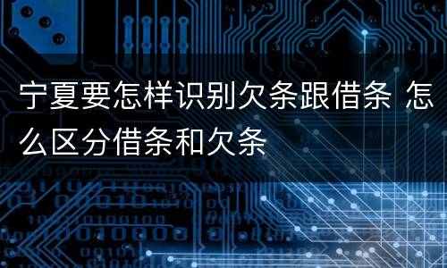 宁夏要怎样识别欠条跟借条 怎么区分借条和欠条