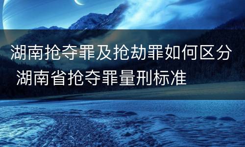 湖南抢夺罪及抢劫罪如何区分 湖南省抢夺罪量刑标准