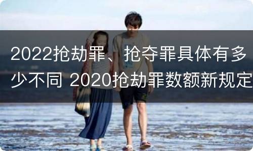 2022抢劫罪、抢夺罪具体有多少不同 2020抢劫罪数额新规定